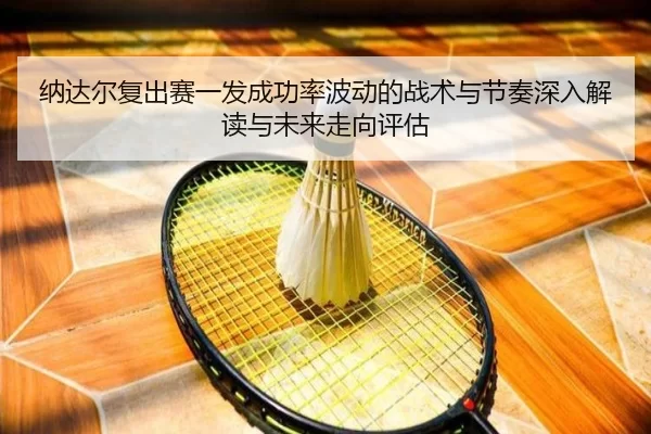 纳达尔复出赛一发成功率波动的战术与节奏深入解读与未来走向评估