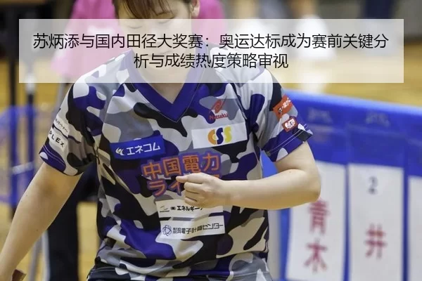 苏炳添与国内田径大奖赛：奥运达标成为赛前关键分析与成绩热度策略审视