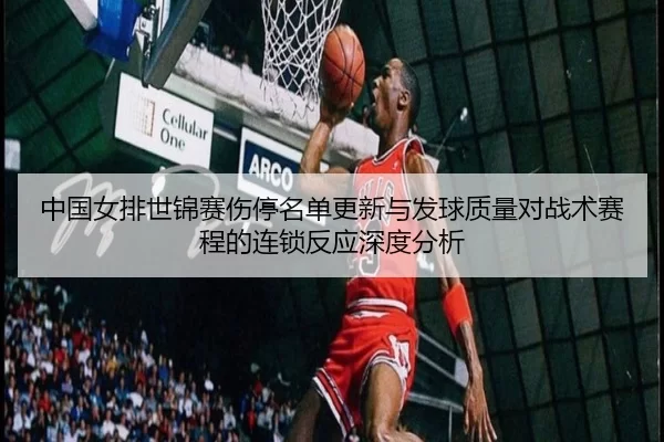 中国女排世锦赛伤停名单更新与发球质量对战术赛程的连锁反应深度分析