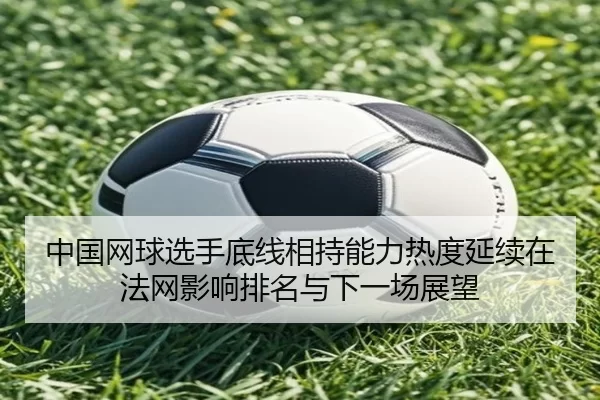 中国网球选手底线相持能力热度延续在法网影响排名与下一场展望